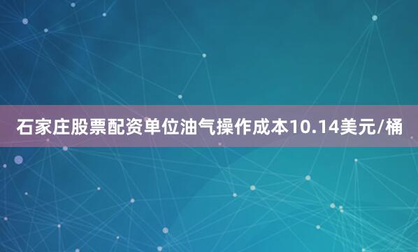 石家庄股票配资单位油气操作成本10.14美元/桶