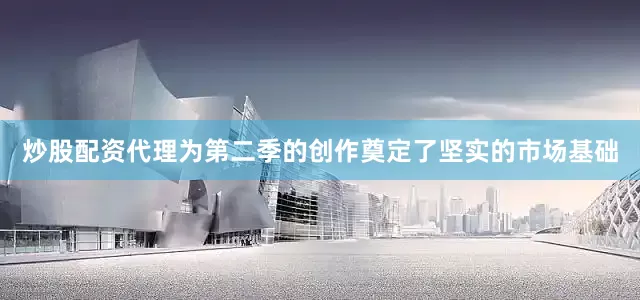 炒股配资代理为第二季的创作奠定了坚实的市场基础