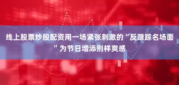 线上股票炒股配资用一场紧张刺激的“反跟踪名场面”为节日增添别样爽感