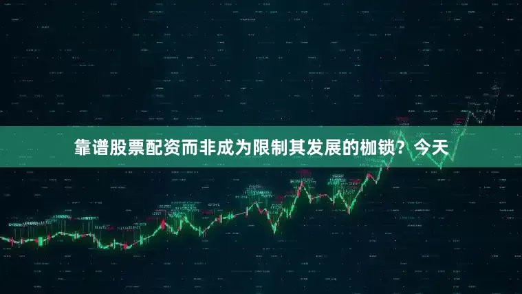 靠谱股票配资而非成为限制其发展的枷锁？今天
