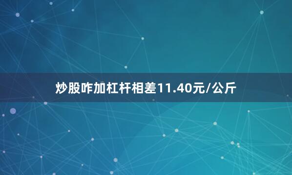 炒股咋加杠杆相差11.40元/公斤
