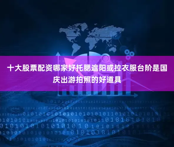 十大股票配资哪家好托腮遮阳或拉衣服台阶是国庆出游拍照的好道具