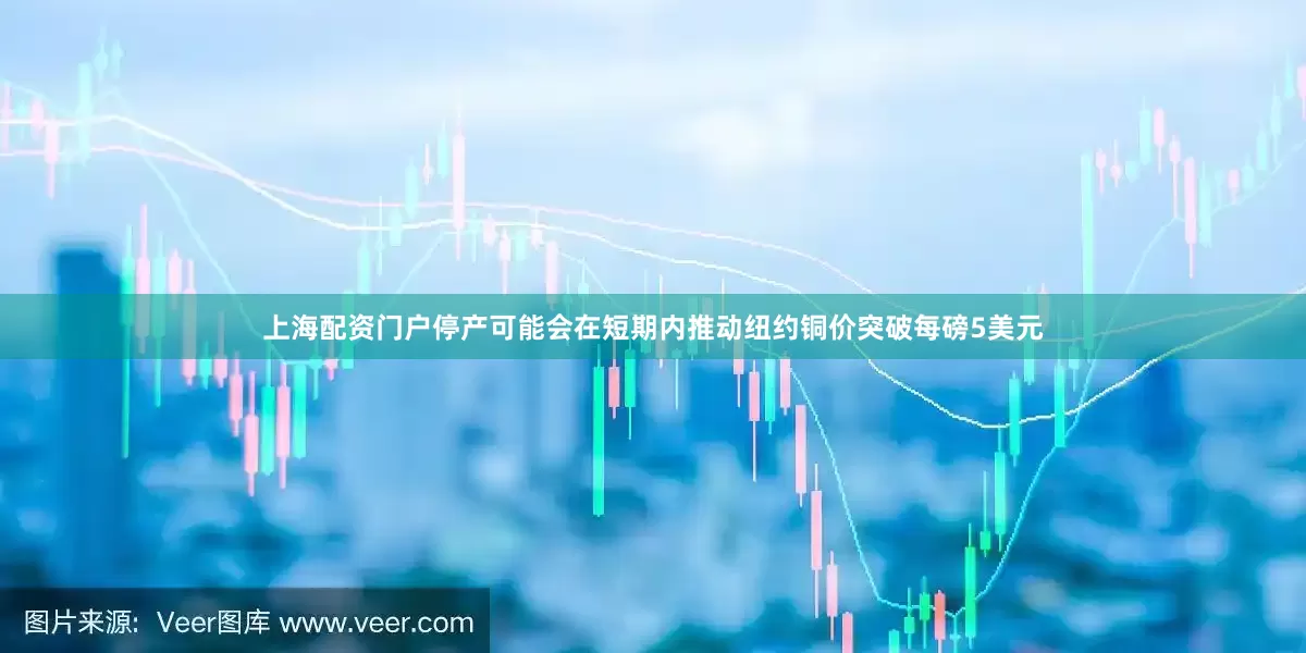 上海配资门户停产可能会在短期内推动纽约铜价突破每磅5美元