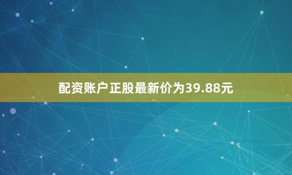 配资账户正股最新价为39.88元