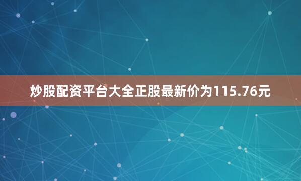 炒股配资平台大全正股最新价为115.76元
