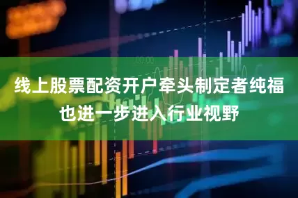 线上股票配资开户牵头制定者纯福也进一步进入行业视野