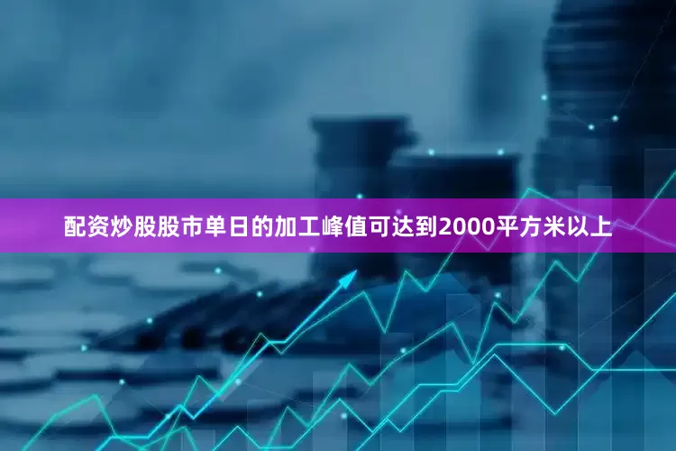 配资炒股股市单日的加工峰值可达到2000平方米以上