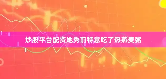 炒股平台配资她秀前特意吃了热燕麦粥